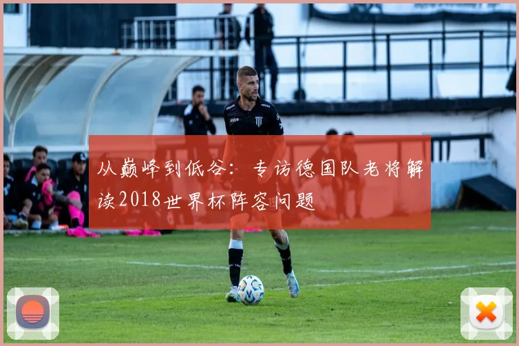从巅峰到低谷：专访德国队老将解读2018世界杯阵容问题
