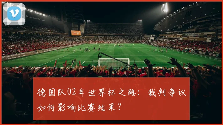 德国队02年世界杯之路：裁判争议如何影响比赛结果？